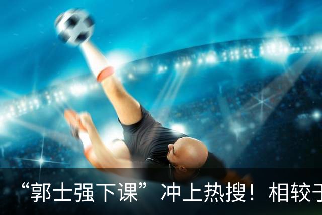 “郭士强下课”冲上热搜！相较于惨败，胡金秋的一席话才最刺耳