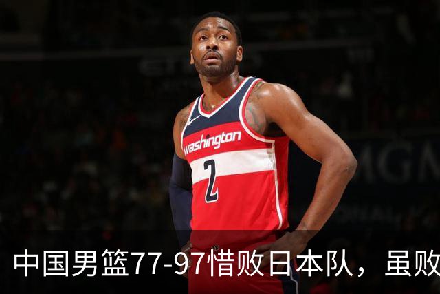 中国男篮77-97惜败日本队，虽败犹荣，昂首进入铜牌争夺战